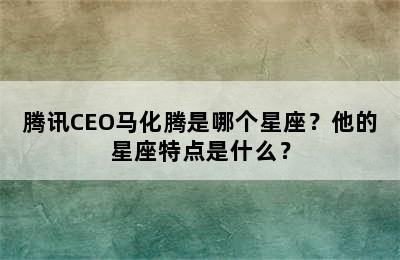 腾讯CEO马化腾是哪个星座？他的星座特点是什么？