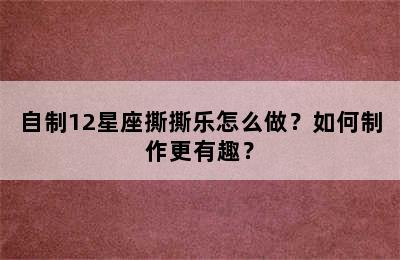 自制12星座撕撕乐怎么做？如何制作更有趣？
