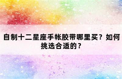 自制十二星座手帐胶带哪里买？如何挑选合适的？
