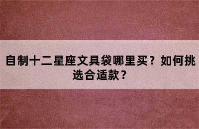 自制十二星座文具袋哪里买？如何挑选合适款？