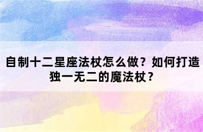 自制十二星座法杖怎么做？如何打造独一无二的魔法杖？