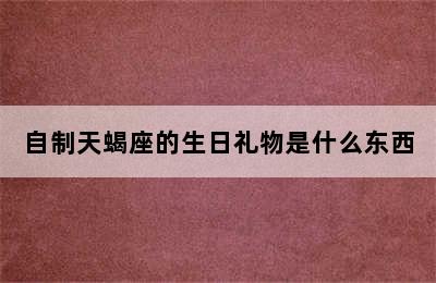 自制天蝎座的生日礼物是什么东西