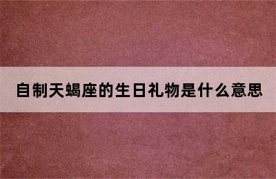 自制天蝎座的生日礼物是什么意思