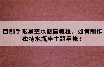 自制手帐星空水瓶座教程，如何制作独特水瓶座主题手帐？