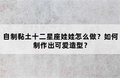 自制黏土十二星座娃娃怎么做？如何制作出可爱造型？