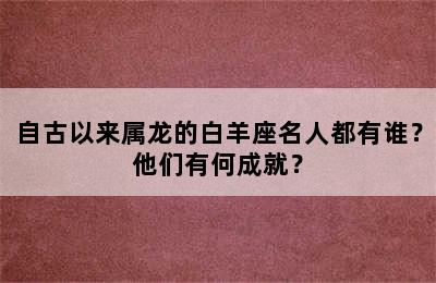 自古以来属龙的白羊座名人都有谁？他们有何成就？