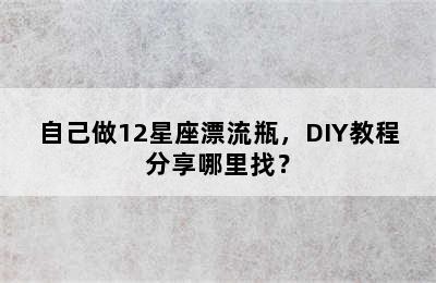自己做12星座漂流瓶，DIY教程分享哪里找？