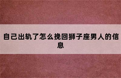 自己出轨了怎么挽回狮子座男人的信息