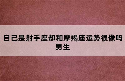 自己是射手座却和摩羯座运势很像吗男生