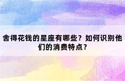 舍得花钱的星座有哪些？如何识别他们的消费特点？