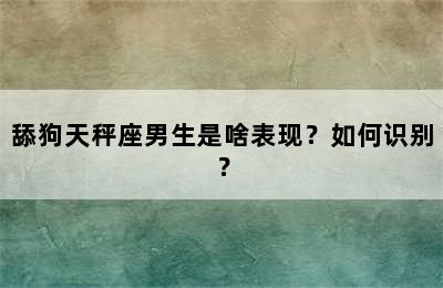 舔狗天秤座男生是啥表现？如何识别？