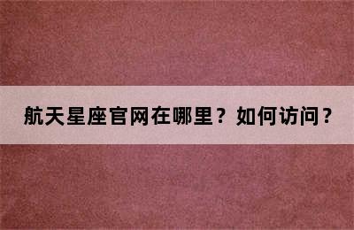 航天星座官网在哪里？如何访问？