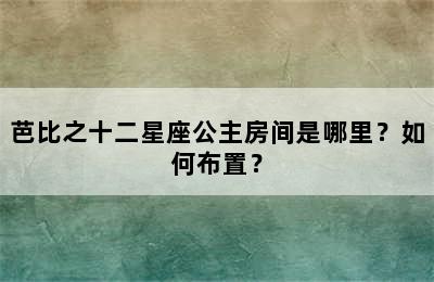 芭比之十二星座公主房间是哪里？如何布置？