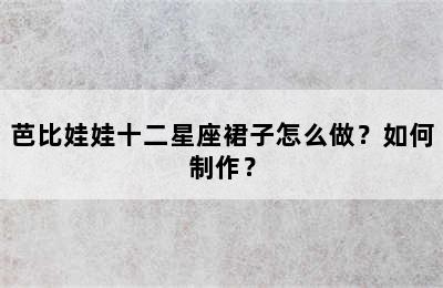 芭比娃娃十二星座裙子怎么做？如何制作？