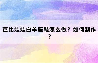 芭比娃娃白羊座鞋怎么做？如何制作？