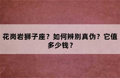 花岗岩狮子座？如何辨别真伪？它值多少钱？