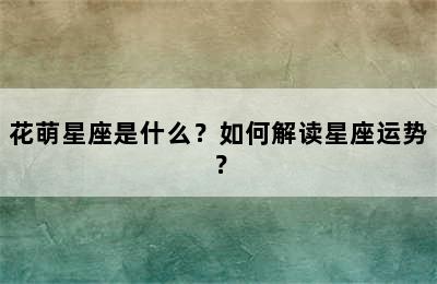花萌星座是什么？如何解读星座运势？