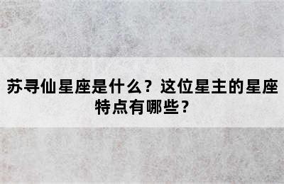 苏寻仙星座是什么？这位星主的星座特点有哪些？