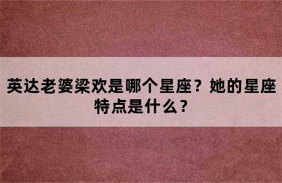 英达老婆梁欢是哪个星座？她的星座特点是什么？