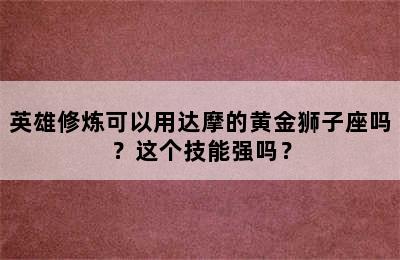 英雄修炼可以用达摩的黄金狮子座吗？这个技能强吗？