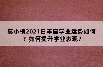 莫小棋2021白羊座学业运势如何？如何提升学业表现？
