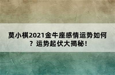 莫小棋2021金牛座感情运势如何？运势起伏大揭秘！