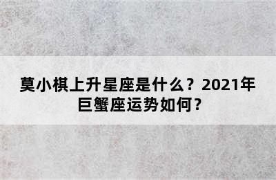 莫小棋上升星座是什么？2021年巨蟹座运势如何？