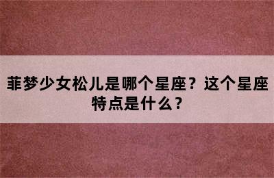菲梦少女松儿是哪个星座？这个星座特点是什么？