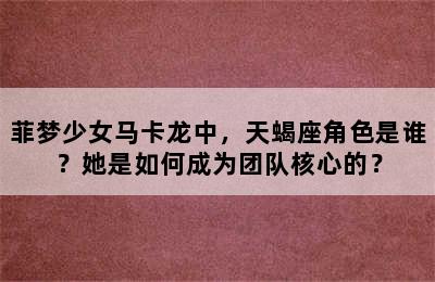 菲梦少女马卡龙中，天蝎座角色是谁？她是如何成为团队核心的？