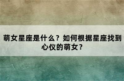 萌女星座是什么？如何根据星座找到心仪的萌女？