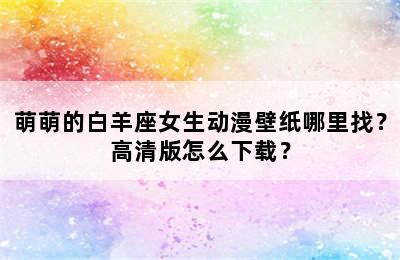 萌萌的白羊座女生动漫壁纸哪里找？高清版怎么下载？