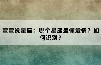 萱萱说星座：哪个星座最懂爱情？如何识别？