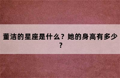 董洁的星座是什么？她的身高有多少？