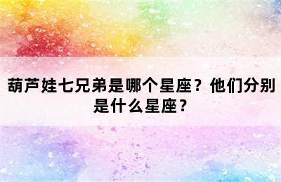 葫芦娃七兄弟是哪个星座？他们分别是什么星座？