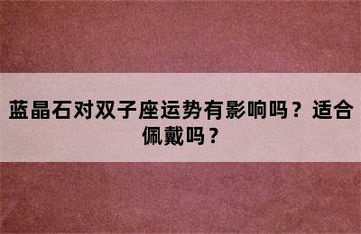 蓝晶石对双子座运势有影响吗？适合佩戴吗？