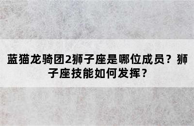 蓝猫龙骑团2狮子座是哪位成员？狮子座技能如何发挥？