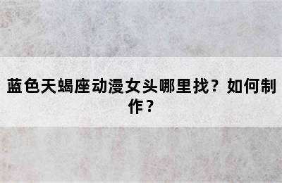 蓝色天蝎座动漫女头哪里找？如何制作？