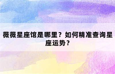 薇薇星座馆是哪里？如何精准查询星座运势？