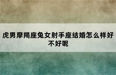 虎男摩羯座兔女射手座结婚怎么样好不好呢