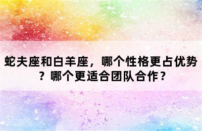 蛇夫座和白羊座，哪个性格更占优势？哪个更适合团队合作？