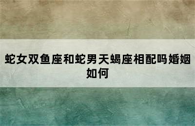 蛇女双鱼座和蛇男天蝎座相配吗婚姻如何