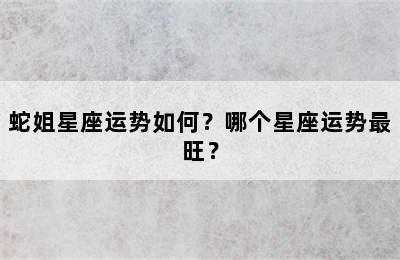 蛇姐星座运势如何？哪个星座运势最旺？