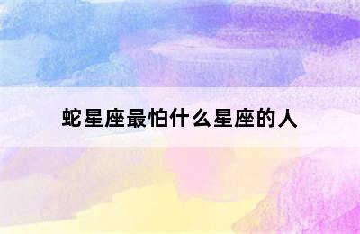 蛇星座最怕什么星座的人