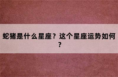 蛇猪是什么星座？这个星座运势如何？