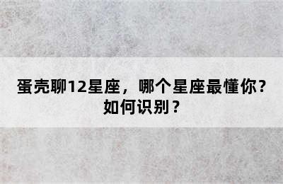 蛋壳聊12星座，哪个星座最懂你？如何识别？