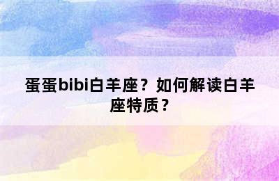 蛋蛋bibi白羊座？如何解读白羊座特质？