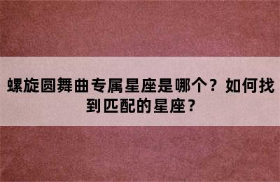 螺旋圆舞曲专属星座是哪个？如何找到匹配的星座？