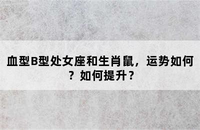 血型B型处女座和生肖鼠，运势如何？如何提升？