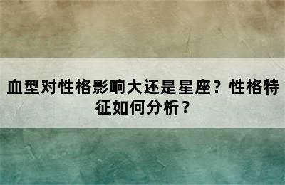 血型对性格影响大还是星座？性格特征如何分析？