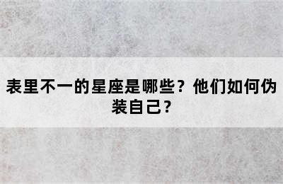表里不一的星座是哪些？他们如何伪装自己？
